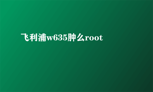 飞利浦w635肿么root