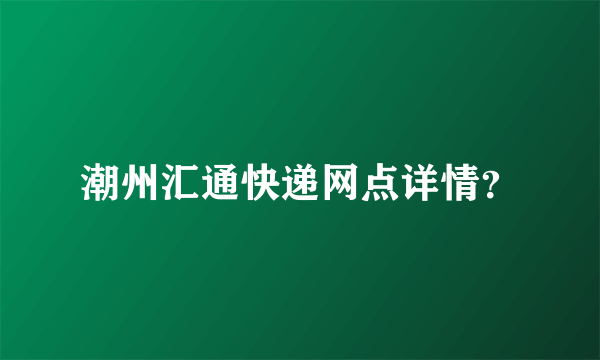 潮州汇通快递网点详情？