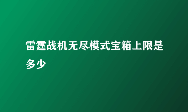 雷霆战机无尽模式宝箱上限是多少