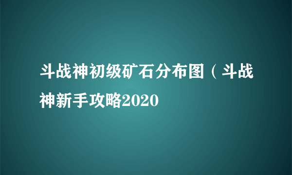 斗战神初级矿石分布图（斗战神新手攻略2020