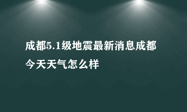 成都5.1级地震最新消息成都今天天气怎么样