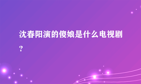 沈春阳演的傻娘是什么电视剧？