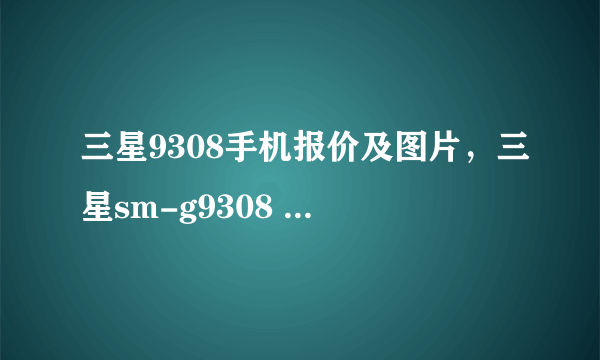 三星9308手机报价及图片，三星sm-g9308 32g多少钱 -