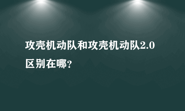 攻壳机动队和攻壳机动队2.0区别在哪？