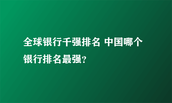 全球银行千强排名 中国哪个银行排名最强？