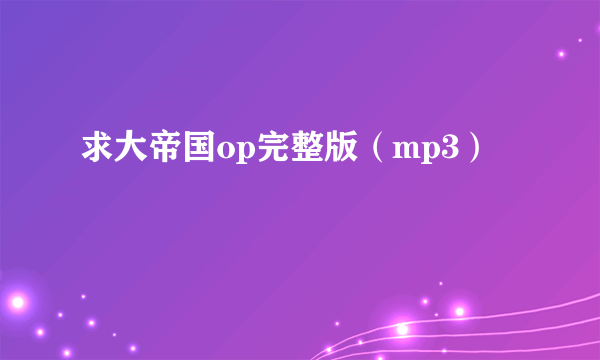 求大帝国op完整版（mp3）