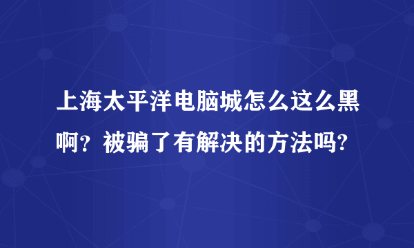 上海太平洋电脑城怎么这么黑啊？被骗了有解决的方法吗?