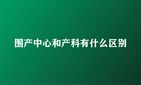 围产中心和产科有什么区别