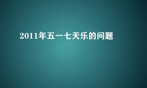 2011年五一七天乐的问题