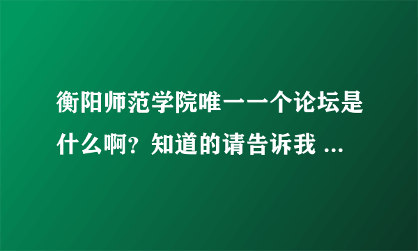 衡阳师范学院唯一一个论坛是什么啊？知道的请告诉我 谢谢！！