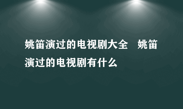 姚笛演过的电视剧大全   姚笛演过的电视剧有什么