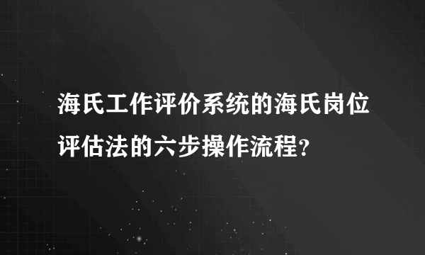 海氏工作评价系统的海氏岗位评估法的六步操作流程？