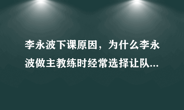 李永波下课原因，为什么李永波做主教练时经常选择让队友退赛来保全冠军？