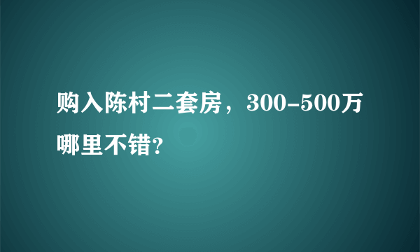 购入陈村二套房，300-500万哪里不错？