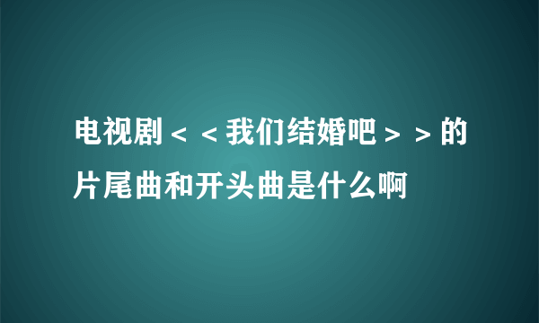 电视剧＜＜我们结婚吧＞＞的片尾曲和开头曲是什么啊