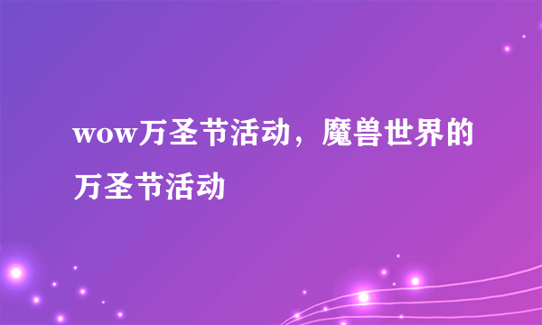 wow万圣节活动，魔兽世界的万圣节活动