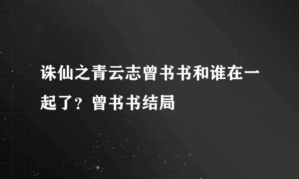 诛仙之青云志曾书书和谁在一起了？曾书书结局