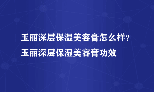 玉丽深层保湿美容膏怎么样？玉丽深层保湿美容膏功效