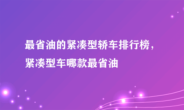 最省油的紧凑型轿车排行榜，紧凑型车哪款最省油