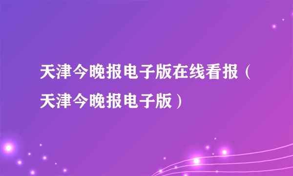 天津今晚报电子版在线看报（天津今晚报电子版）