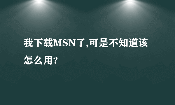 我下载MSN了,可是不知道该怎么用?