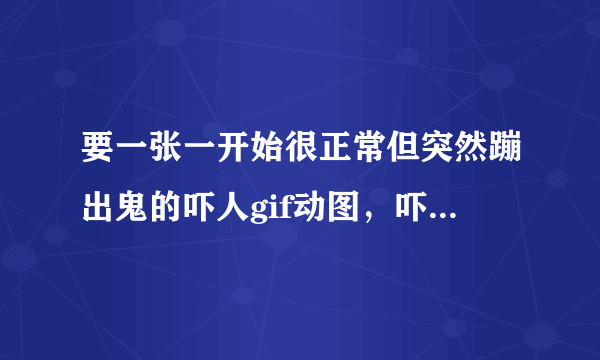 要一张一开始很正常但突然蹦出鬼的吓人gif动图，吓人但不恶心的。