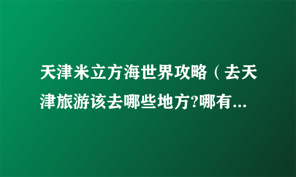 天津米立方海世界攻略（去天津旅游该去哪些地方?哪有什么特色小吃）