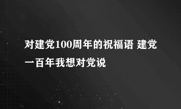 对建党100周年的祝福语 建党一百年我想对党说