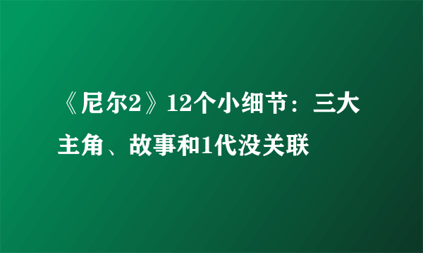 《尼尔2》12个小细节：三大主角、故事和1代没关联