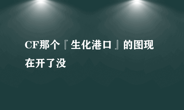 CF那个『生化港口』的图现在开了没