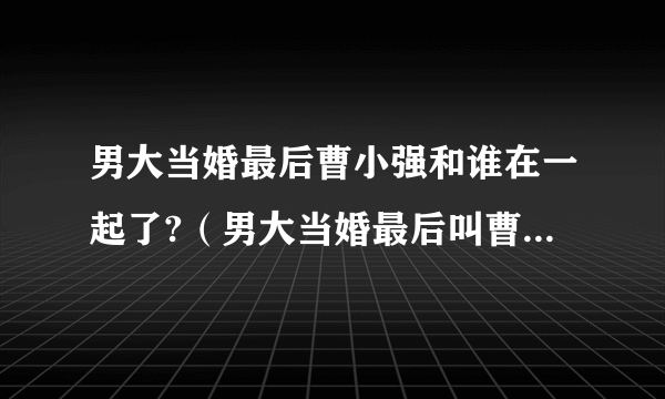 男大当婚最后曹小强和谁在一起了?（男大当婚最后叫曹小强的是谁）