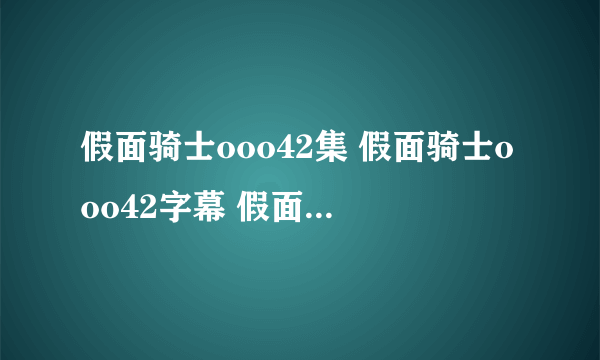 假面骑士ooo42集 假面骑士ooo42字幕 假面骑士ooo42优酷录制版