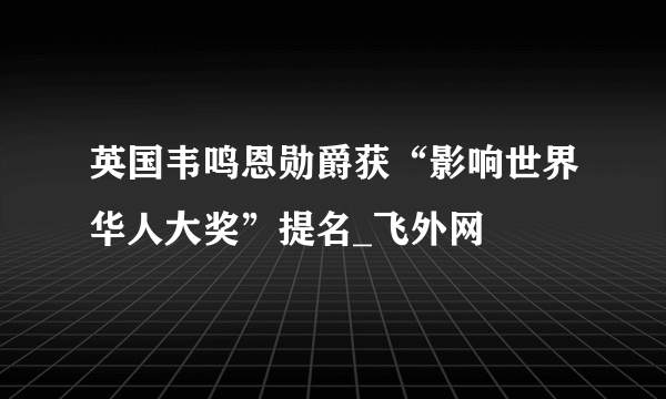 英国韦鸣恩勋爵获“影响世界华人大奖”提名_飞外网