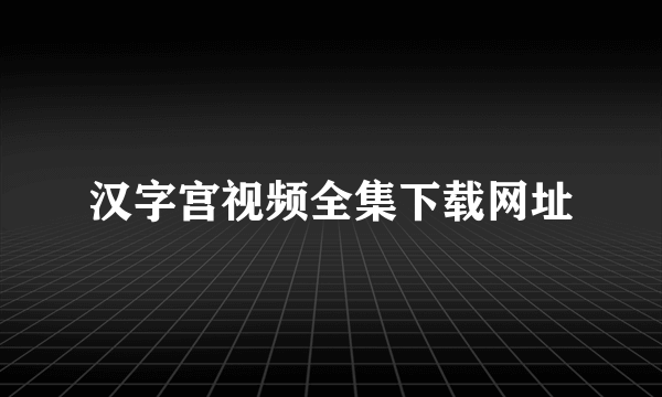 汉字宫视频全集下载网址