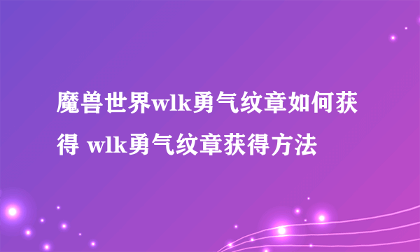 魔兽世界wlk勇气纹章如何获得 wlk勇气纹章获得方法