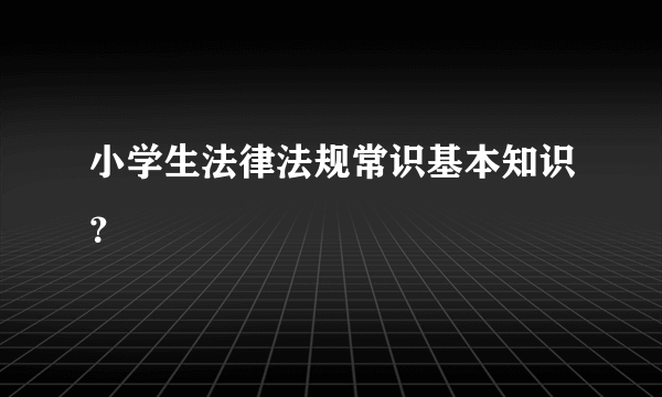 小学生法律法规常识基本知识？