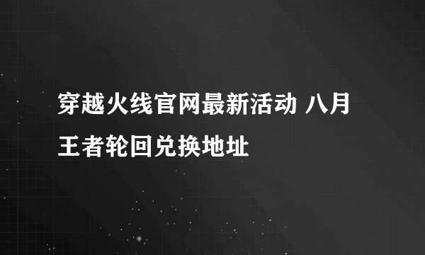 穿越火线官网最新活动 八月王者轮回兑换地址