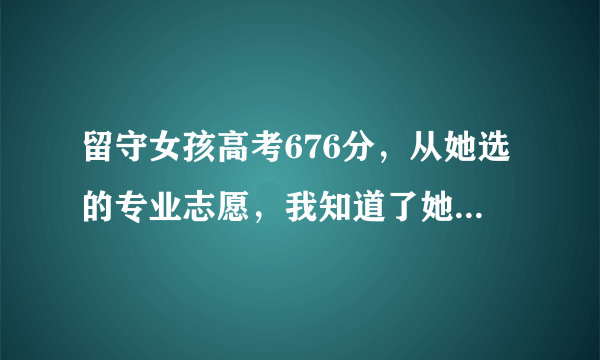 留守女孩高考676分，从她选的专业志愿，我知道了她为什么能得高分了