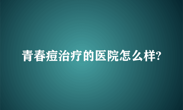 青春痘治疗的医院怎么样?