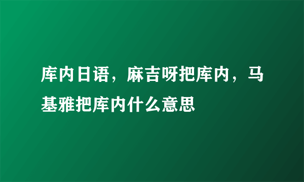 库内日语，麻吉呀把库内，马基雅把库内什么意思