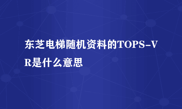 东芝电梯随机资料的TOPS-VR是什么意思