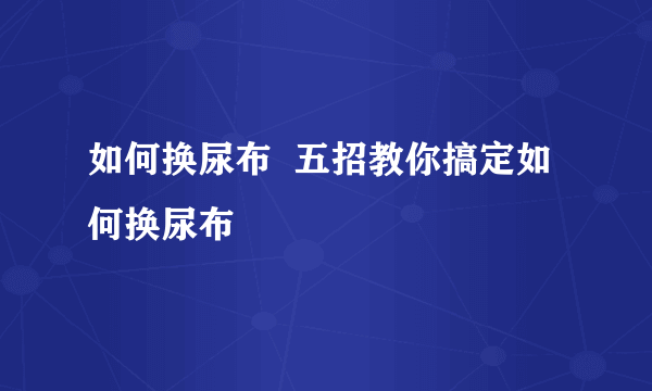 如何换尿布  五招教你搞定如何换尿布