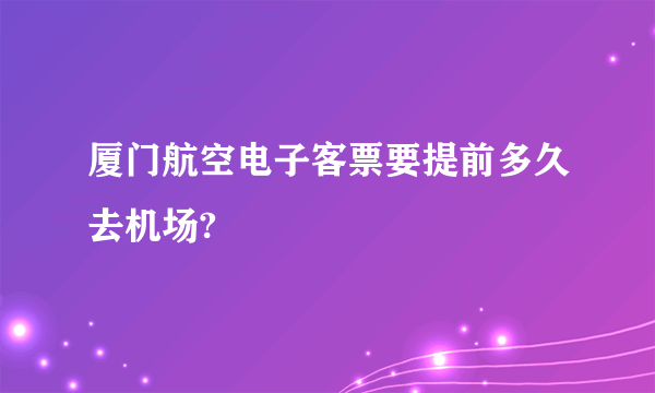 厦门航空电子客票要提前多久去机场?