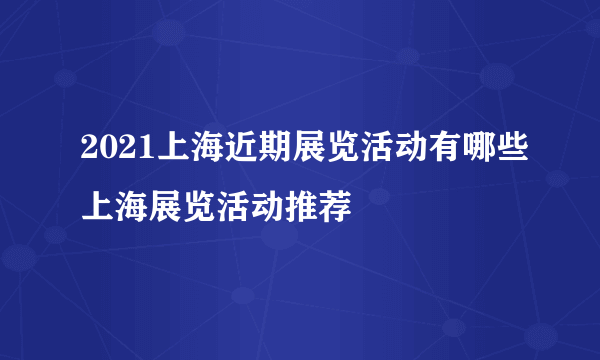 2021上海近期展览活动有哪些上海展览活动推荐