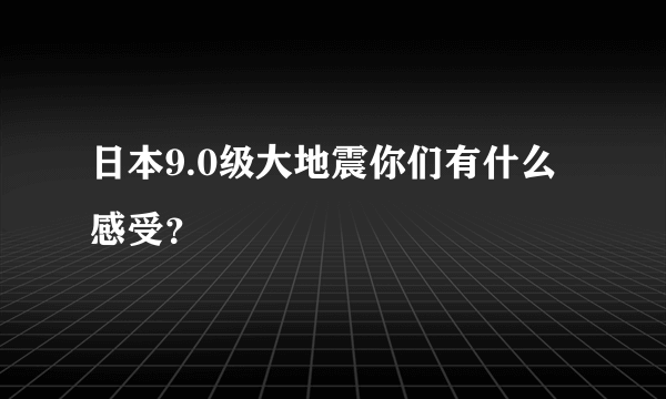 日本9.0级大地震你们有什么感受？