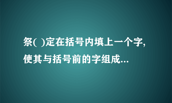 祭( )定在括号内填上一个字,使其与括号前的字组成一个词,同时又与括号后的字也能组成一个词:祭()定在括号内填入一个字,