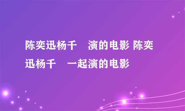 陈奕迅杨千嬅演的电影 陈奕迅杨千嬅一起演的电影