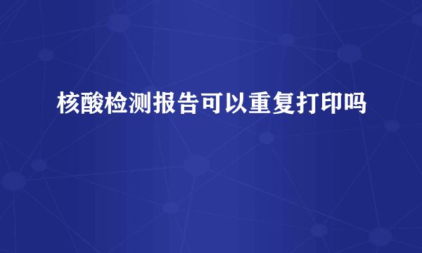 核酸检测报告可以重复打印吗