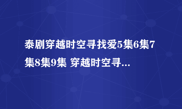 泰剧穿越时空寻找爱5集6集7集8集9集 穿越时空寻找爱国语中文版 穿越时空寻找爱剧情介绍