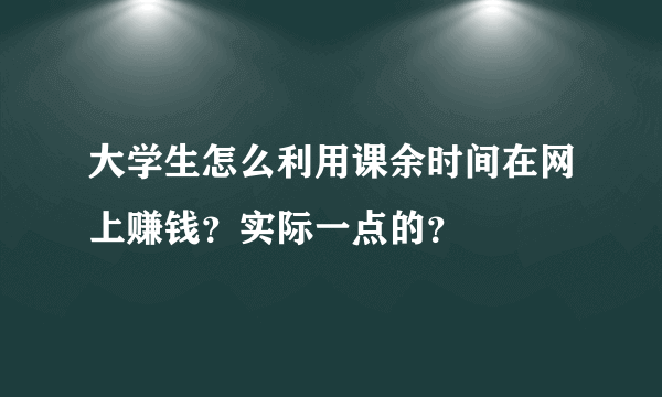 大学生怎么利用课余时间在网上赚钱？实际一点的？